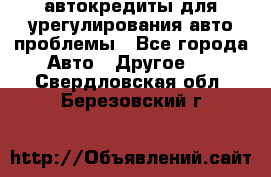 автокредиты для урегулирования авто проблемы - Все города Авто » Другое   . Свердловская обл.,Березовский г.